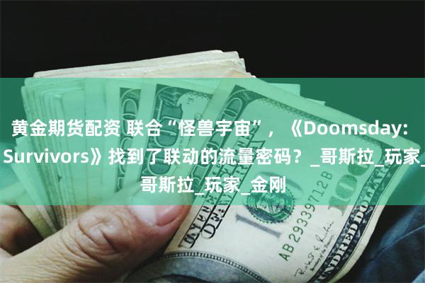 黄金期货配资 联合“怪兽宇宙”，《Doomsday: Last Survivors》找到了联动的流量密码？_哥斯拉_玩家_金刚