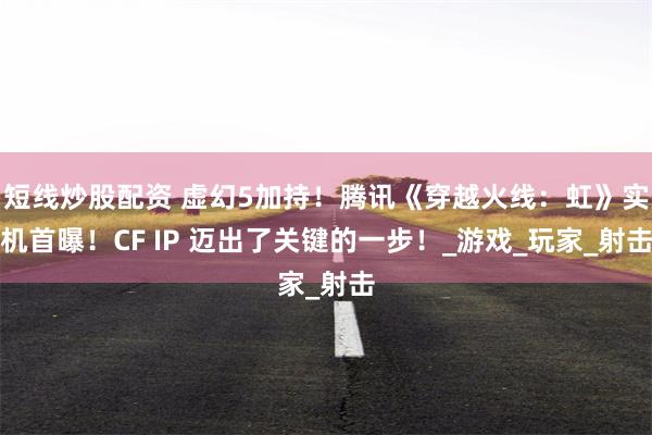 短线炒股配资 虚幻5加持！腾讯《穿越火线：虹》实机首曝！CF IP 迈出了关键的一步！_游戏_玩家_射击