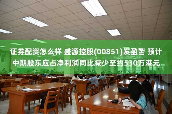 证券配资怎么样 盛源控股(00851)发盈警 预计中期股东应占净利润同比减少至约530万港元