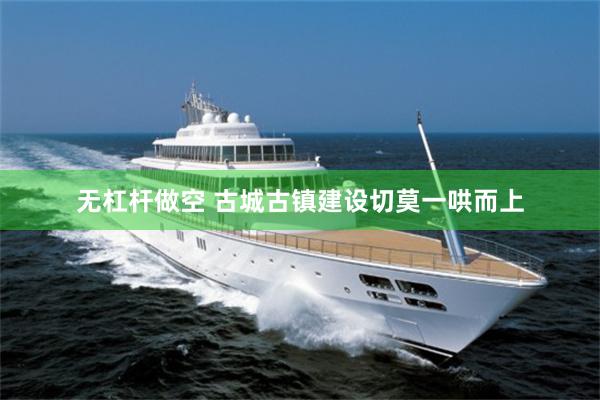 无杠杆做空 古城古镇建设切莫一哄而上