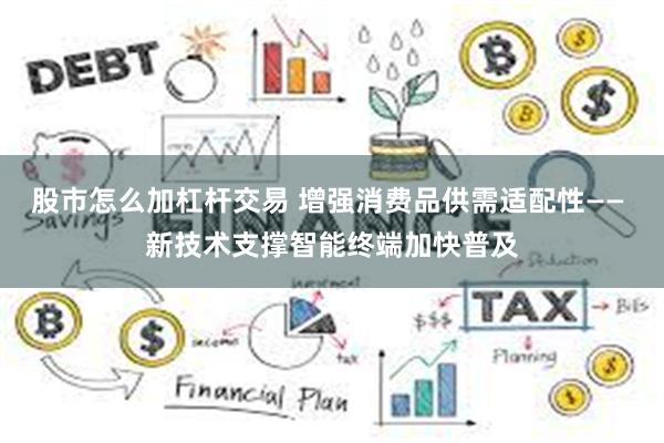 股市怎么加杠杆交易 增强消费品供需适配性—— 新技术支撑智能终端加快普及