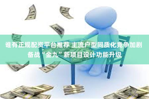 谁有正规配资平台推荐 主流户型同质化竞争加剧 备战“金九”新项目设计功能升级