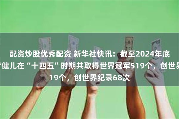 配资炒股优秀配资 新华社快讯：截至2024年底，中国体育健儿在“十四五”时期共取得世界冠军519个，创世界纪录68次