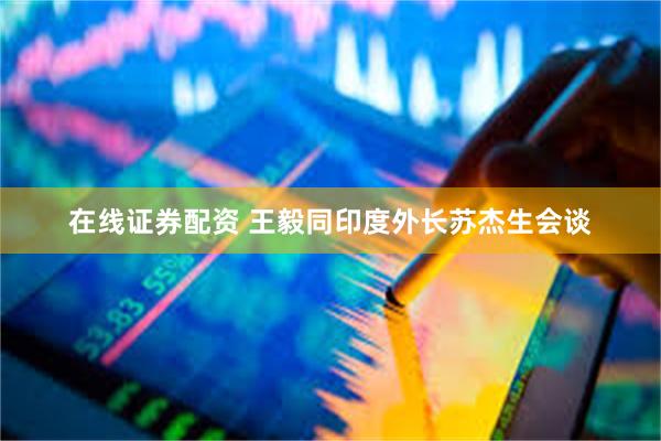 在线证券配资 王毅同印度外长苏杰生会谈