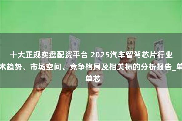 十大正规实盘配资平台 2025汽车智驾芯片行业技术趋势、市场空间、竞争格局及相关标的分析报告_单芯