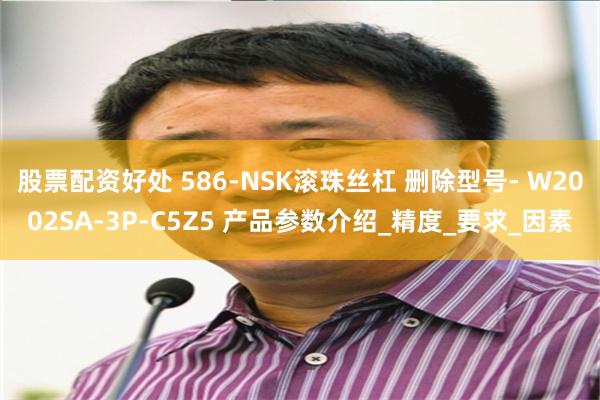 股票配资好处 586-NSK滚珠丝杠 删除型号- W2002SA-3P-C5Z5 产品参数介绍_精度_要求_因素