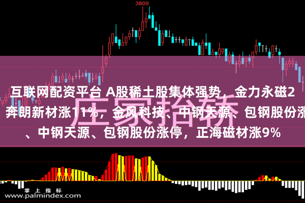 互联网配资平台 A股稀土股集体强势，金力永磁20CM涨停，大地熊、奔朗新材涨11%，金风科技、中钢天源、包钢股份涨停，正海磁材涨9%