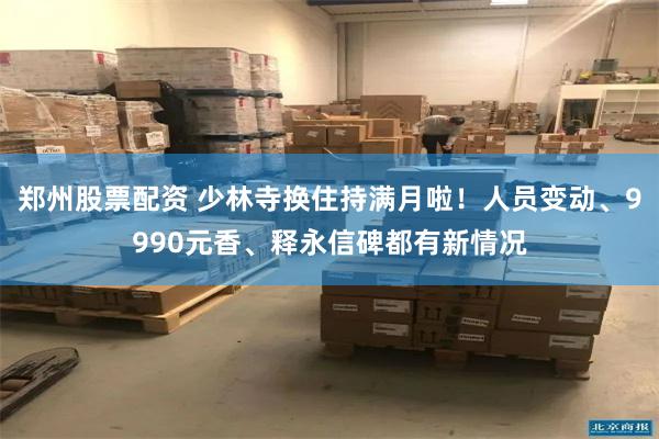 郑州股票配资 少林寺换住持满月啦！人员变动、9990元香、释永信碑都有新情况