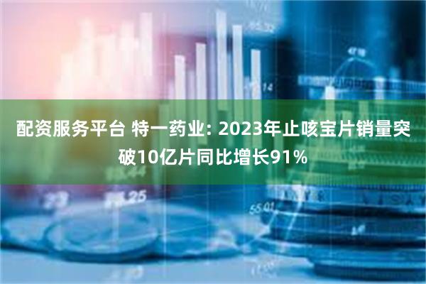 配资服务平台 特一药业: 2023年止咳宝片销量突破10亿片同比增长91%