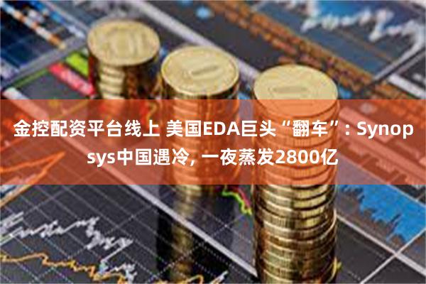 金控配资平台线上 美国EDA巨头“翻车”: Synopsys中国遇冷, 一夜蒸发2800亿