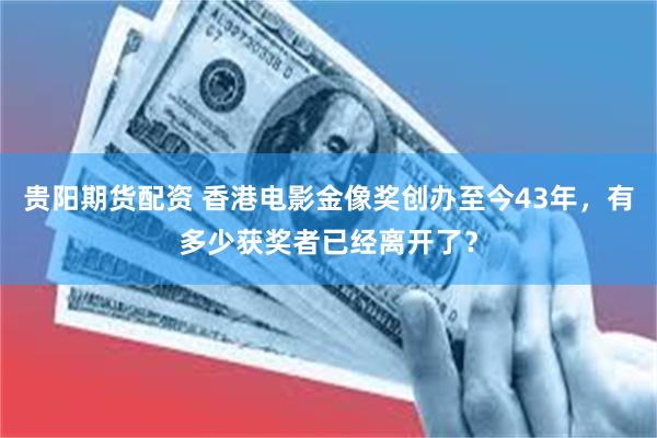 贵阳期货配资 香港电影金像奖创办至今43年，有多少获奖者已经离开了？