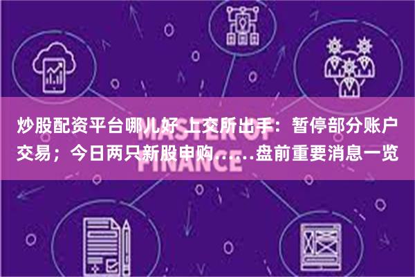 炒股配资平台哪儿好 上交所出手：暂停部分账户交易；今日两只新股申购……盘前重要消息一览