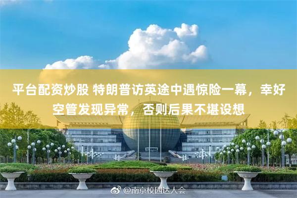 平台配资炒股 特朗普访英途中遇惊险一幕，幸好空管发现异常，否则后果不堪设想