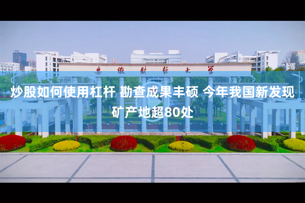 炒股如何使用杠杆 勘查成果丰硕 今年我国新发现矿产地超80处