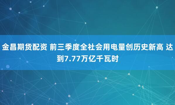 金昌期货配资 前三季度全社会用电量创历史新高 达到7.77万亿千瓦时