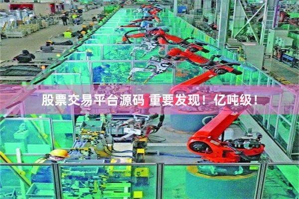 股票交易平台源码 重要发现!亿吨级!