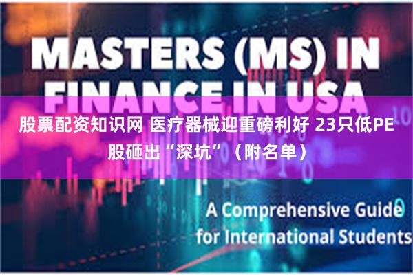 股票配资知识网 医疗器械迎重磅利好 23只低PE股砸出“深坑”（附名单）