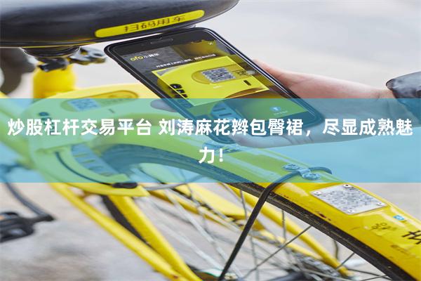 炒股杠杆交易平台 刘涛麻花辫包臀裙，尽显成熟魅力！