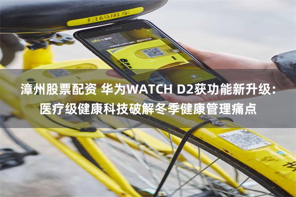 漳州股票配资 华为WATCH D2获功能新升级：医疗级健康科技破解冬季健康管理痛点