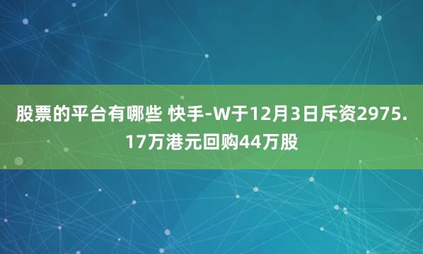 股票的平台有哪些 快手-W于12月3日斥资2975.17万港元回购44万股