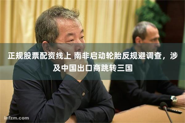 正规股票配资线上 南非启动轮胎反规避调查，涉及中国出口商跳转三国
