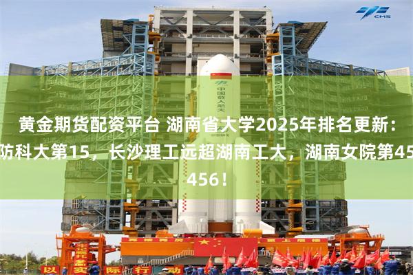 黄金期货配资平台 湖南省大学2025年排名更新：国防科大第15，长沙理工远超湖南工大，湖南女院第456！