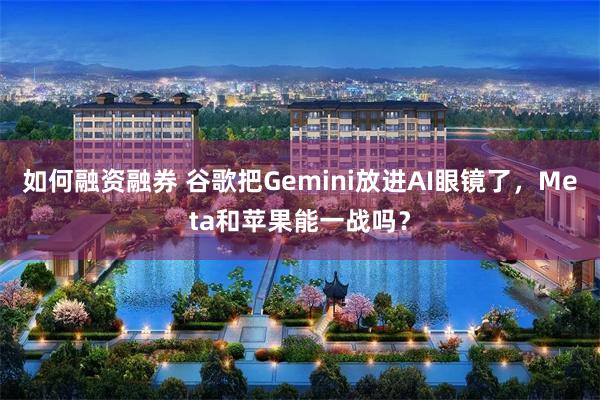 如何融资融券 谷歌把Gemini放进AI眼镜了，Meta和苹果能一战吗？