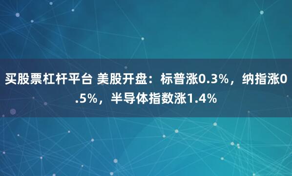 买股票杠杆平台 美股开盘：标普涨0.3%，纳指涨0.5%，半导体指数涨1.4%
