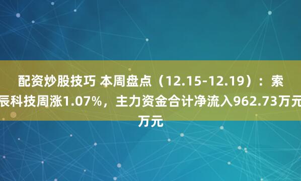配资炒股技巧 本周盘点（12.15-12.19）：索辰科技周涨1.07%，主力资金合计净流入962.73万元