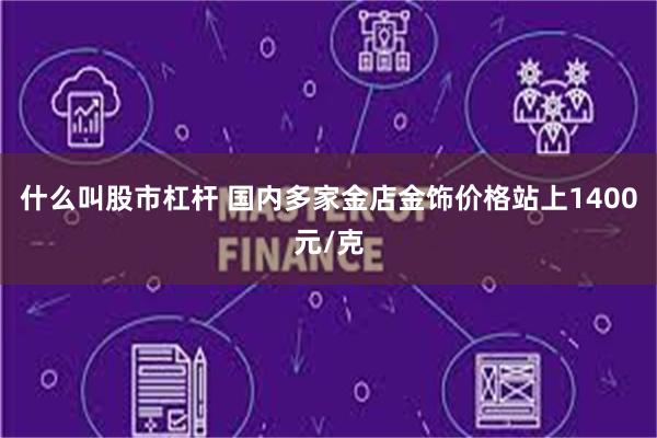 什么叫股市杠杆 国内多家金店金饰价格站上1400元/克