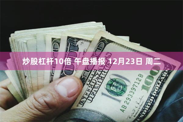 炒股杠杆10倍 午盘播报 12月23日 周二