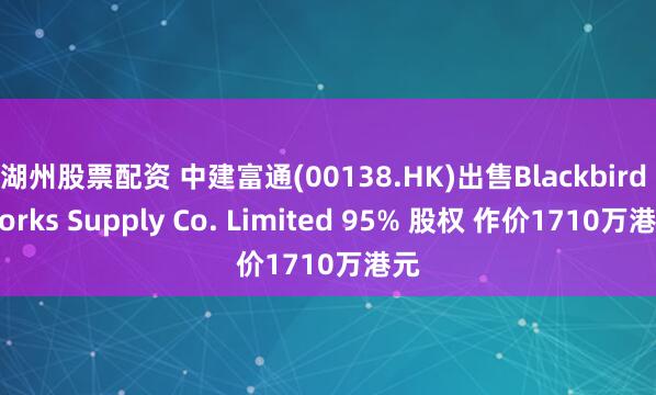 湖州股票配资 中建富通(00138.HK)出售Blackbird Works Supply Co. Limited 95% 股权 作价1710万港元
