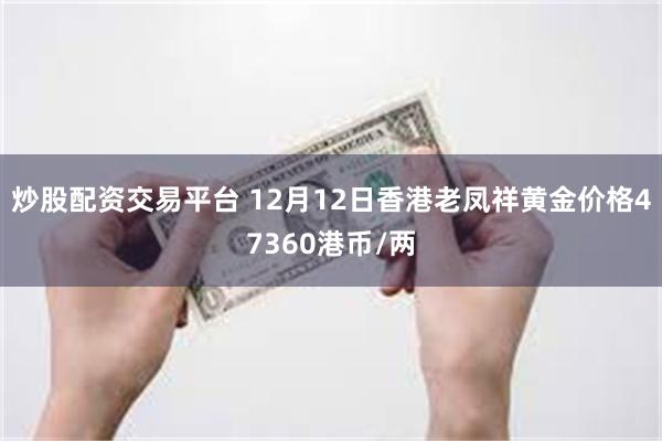 炒股配资交易平台 12月12日香港老凤祥黄金价格47360港币/两