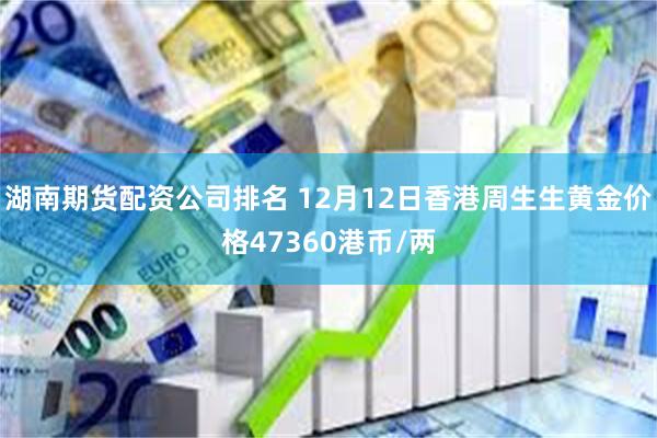 湖南期货配资公司排名 12月12日香港周生生黄金价格47360港币/两